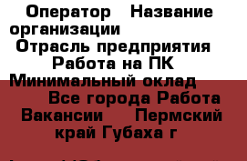 Оператор › Название организации ­ Dimond Style › Отрасль предприятия ­ Работа на ПК › Минимальный оклад ­ 16 000 - Все города Работа » Вакансии   . Пермский край,Губаха г.